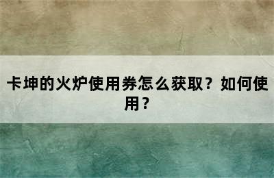 卡坤的火炉使用券怎么获取？如何使用？