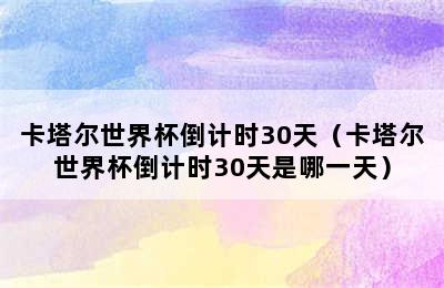 卡塔尔世界杯倒计时30天（卡塔尔世界杯倒计时30天是哪一天）