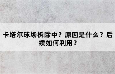 卡塔尔球场拆除中？原因是什么？后续如何利用？