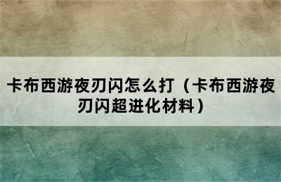 卡布西游夜刃闪怎么打（卡布西游夜刃闪超进化材料）