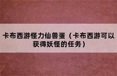 卡布西游怪力仙兽蛋（卡布西游可以获得妖怪的任务）