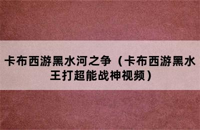 卡布西游黑水河之争（卡布西游黑水王打超能战神视频）