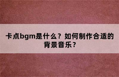 卡点bgm是什么？如何制作合适的背景音乐？