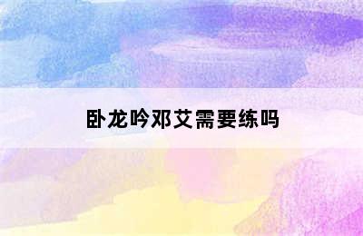 卧龙吟邓艾需要练吗