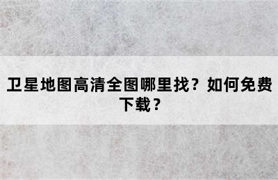 卫星地图高清全图哪里找？如何免费下载？
