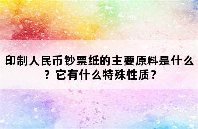 印制人民币钞票纸的主要原料是什么？它有什么特殊性质？