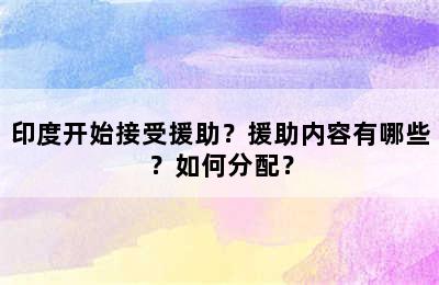 印度开始接受援助？援助内容有哪些？如何分配？