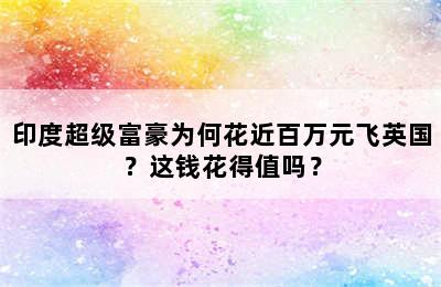 印度超级富豪为何花近百万元飞英国？这钱花得值吗？