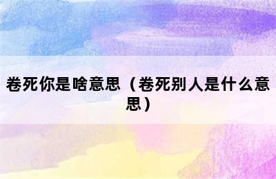 卷死你是啥意思（卷死别人是什么意思）