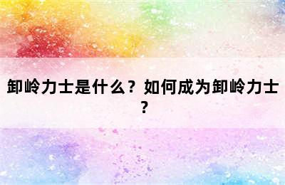 卸岭力士是什么？如何成为卸岭力士？