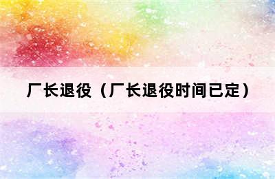 厂长退役（厂长退役时间已定）