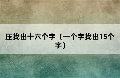 压找出十六个字（一个字找出15个字）