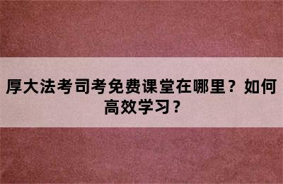 厚大法考司考免费课堂在哪里？如何高效学习？