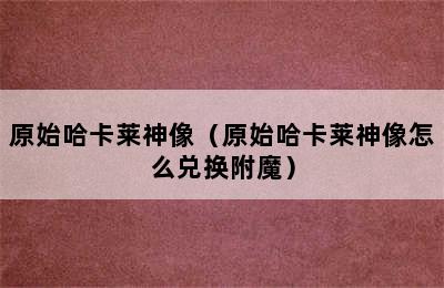 原始哈卡莱神像（原始哈卡莱神像怎么兑换附魔）