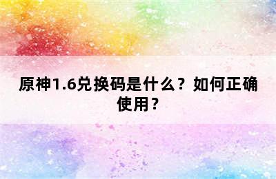 原神1.6兑换码是什么？如何正确使用？