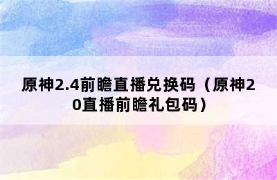 原神2.4前瞻直播兑换码（原神20直播前瞻礼包码）