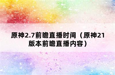 原神2.7前瞻直播时间（原神21版本前瞻直播内容）