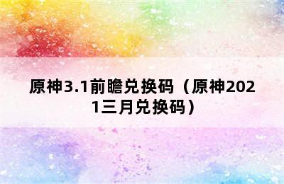 原神3.1前瞻兑换码（原神2021三月兑换码）