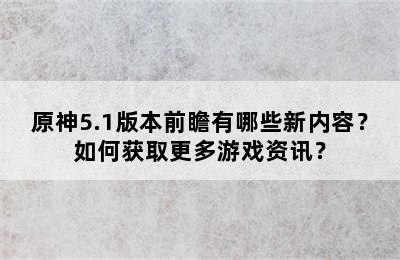 原神5.1版本前瞻有哪些新内容？如何获取更多游戏资讯？