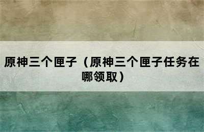 原神三个匣子（原神三个匣子任务在哪领取）