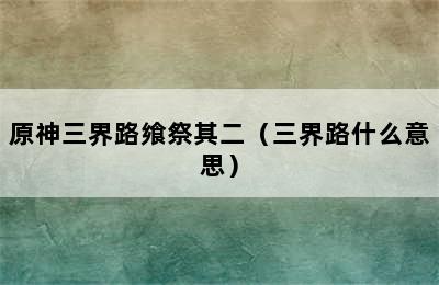 原神三界路飨祭其二（三界路什么意思）