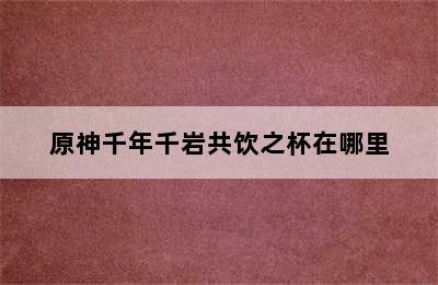 原神千年千岩共饮之杯在哪里