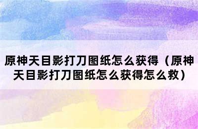 原神天目影打刀图纸怎么获得（原神天目影打刀图纸怎么获得怎么救）