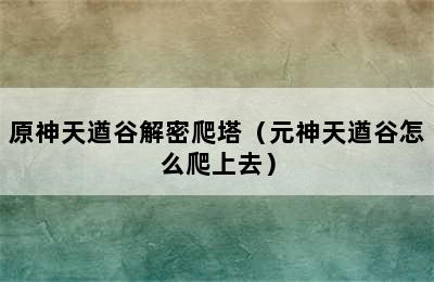 原神天遒谷解密爬塔（元神天遒谷怎么爬上去）