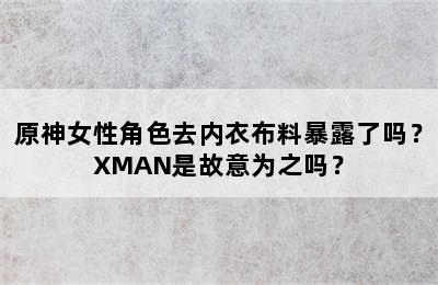 原神女性角色去内衣布料暴露了吗？XMAN是故意为之吗？