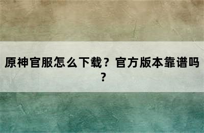 原神官服怎么下载？官方版本靠谱吗？