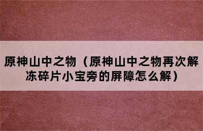 原神山中之物（原神山中之物再次解冻碎片小宝旁的屏障怎么解）