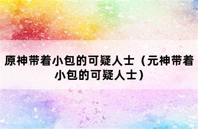 原神带着小包的可疑人士（元神带着小包的可疑人士）