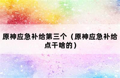 原神应急补给第三个（原神应急补给点干啥的）