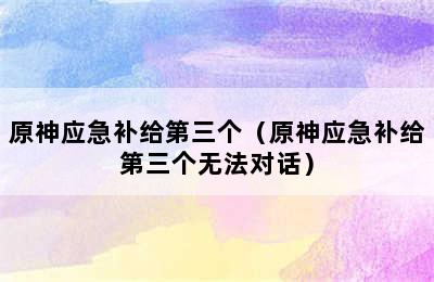 原神应急补给第三个（原神应急补给第三个无法对话）