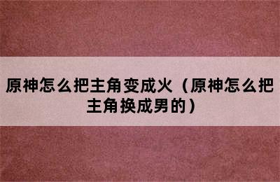 原神怎么把主角变成火（原神怎么把主角换成男的）