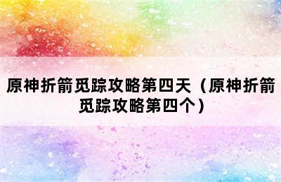 原神折箭觅踪攻略第四天（原神折箭觅踪攻略第四个）