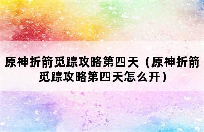 原神折箭觅踪攻略第四天（原神折箭觅踪攻略第四天怎么开）