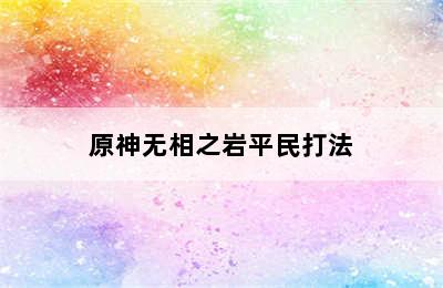 原神无相之岩平民打法