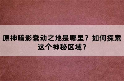 原神暗影蠢动之地是哪里？如何探索这个神秘区域？