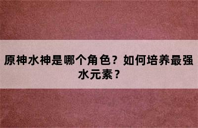 原神水神是哪个角色？如何培养最强水元素？