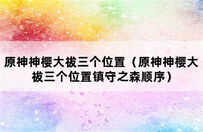 原神神樱大祓三个位置（原神神樱大祓三个位置镇守之森顺序）