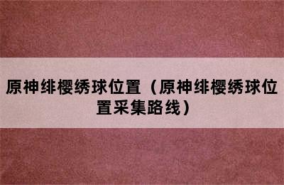 原神绯樱绣球位置（原神绯樱绣球位置采集路线）