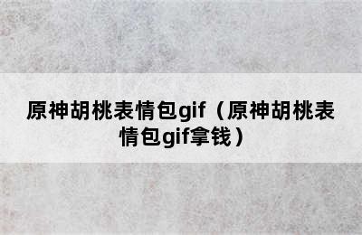 原神胡桃表情包gif（原神胡桃表情包gif拿钱）