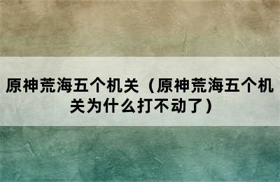 原神荒海五个机关（原神荒海五个机关为什么打不动了）