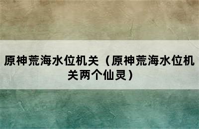 原神荒海水位机关（原神荒海水位机关两个仙灵）