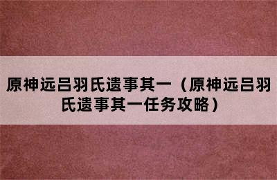 原神远吕羽氏遗事其一（原神远吕羽氏遗事其一任务攻略）