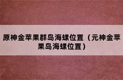 原神金苹果群岛海螺位置（元神金苹果岛海螺位置）