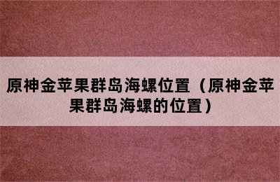 原神金苹果群岛海螺位置（原神金苹果群岛海螺的位置）