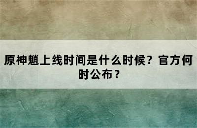 原神魈上线时间是什么时候？官方何时公布？