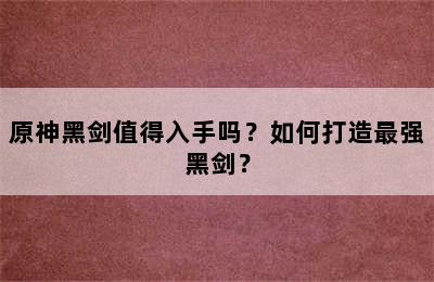 原神黑剑值得入手吗？如何打造最强黑剑？